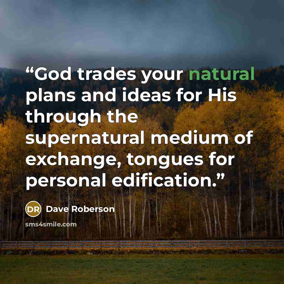 “God trades your natural plans and ideas for His through the supernatural medium of exchange, tongues for personal edification.” quote by Dave Roberson