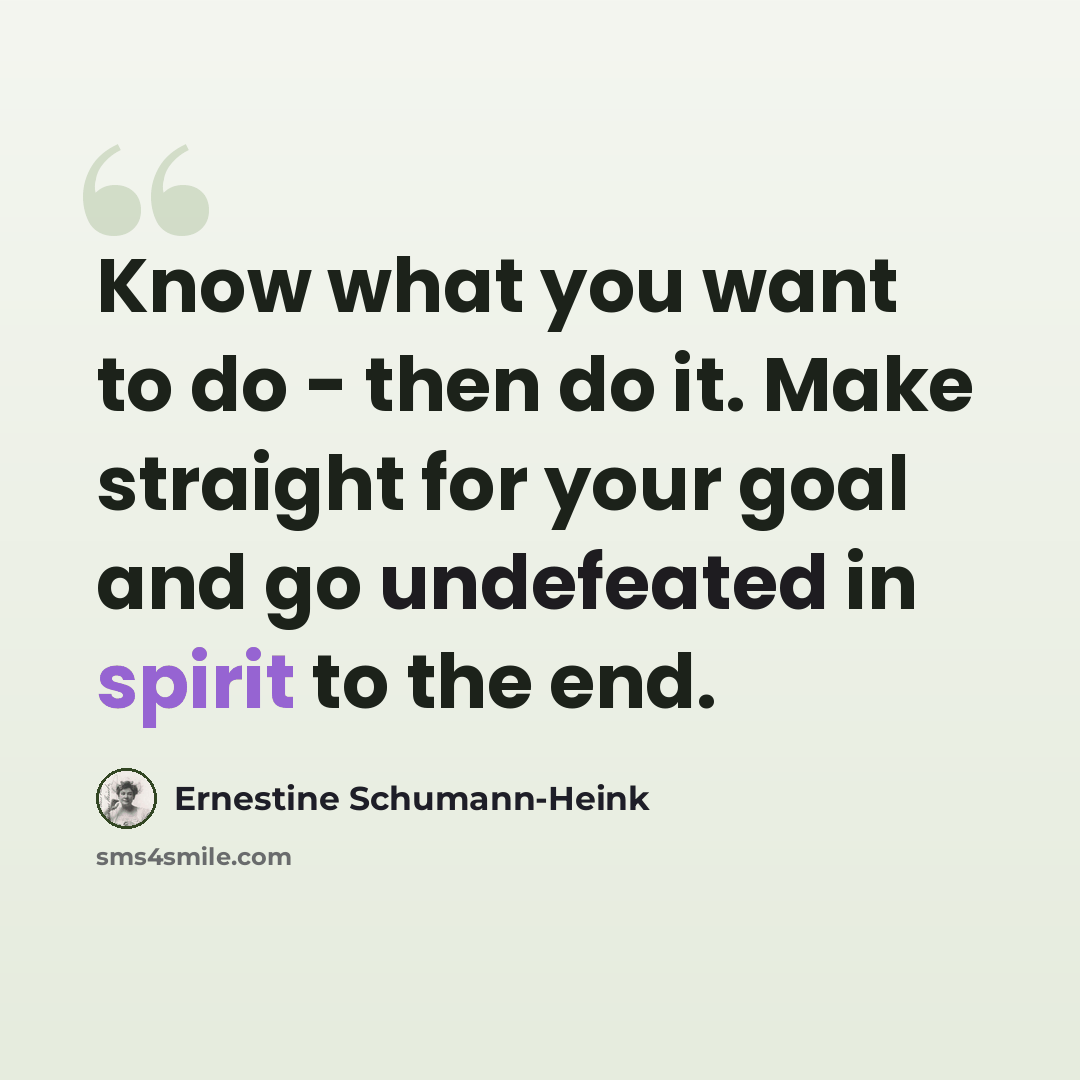 “Know what you want to do - then do it. Make straight for your goal and go undefeated in spirit to the end.” quote by Ernestine Schumann-Heink