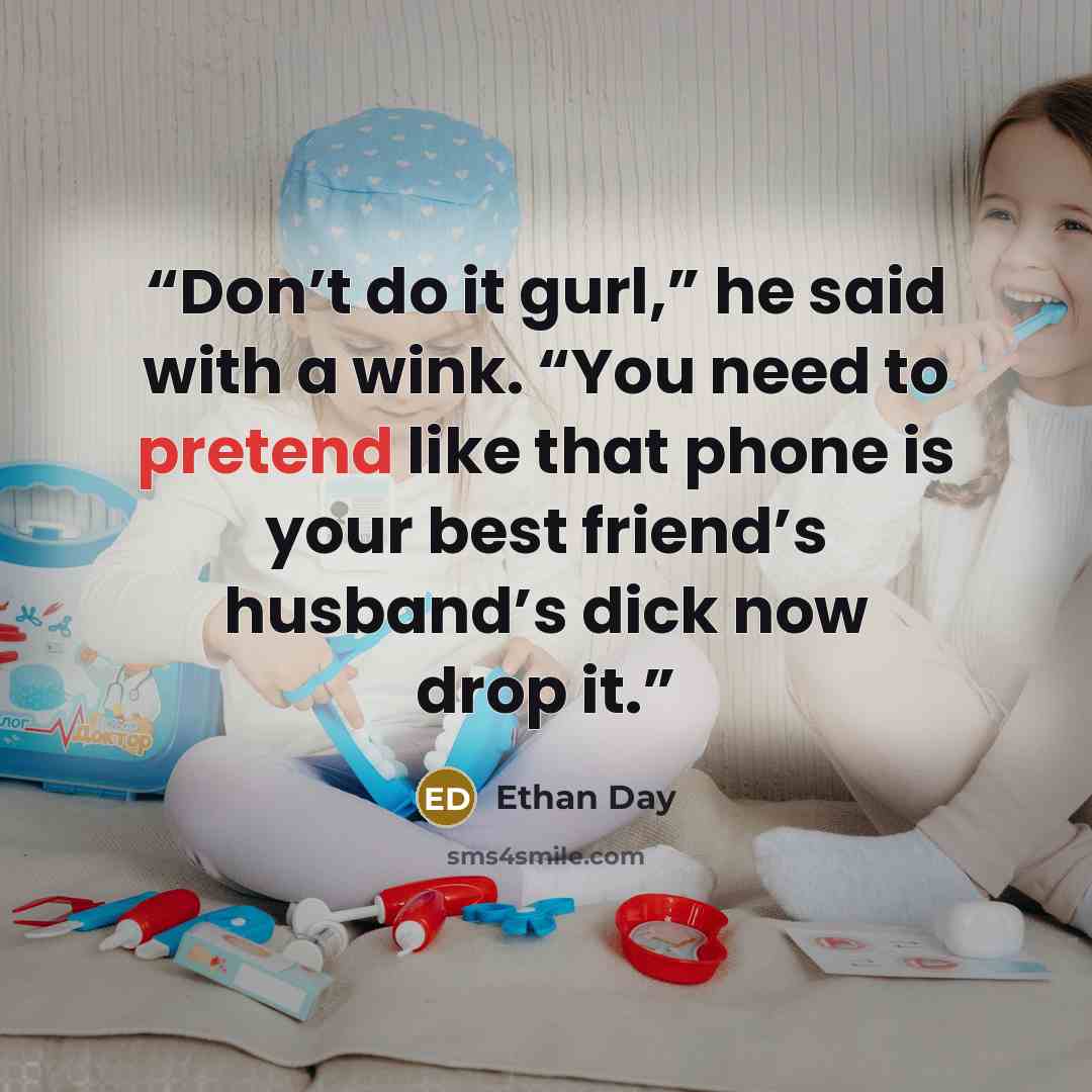 “Don’t do it gurl,” he said with a wink. “You need to pretend like that phone is your best friend’s husband’s dick now drop it.” quote by Ethan Day