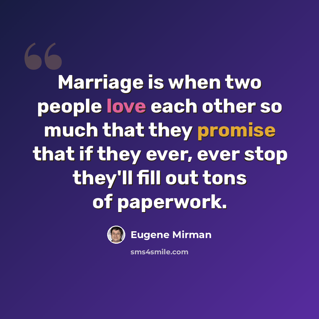 “Marriage is when two people love each other so much that they promise that if they ever, ever stop they'll fill out tons of paperwork.” quote by Eugene Mirman
