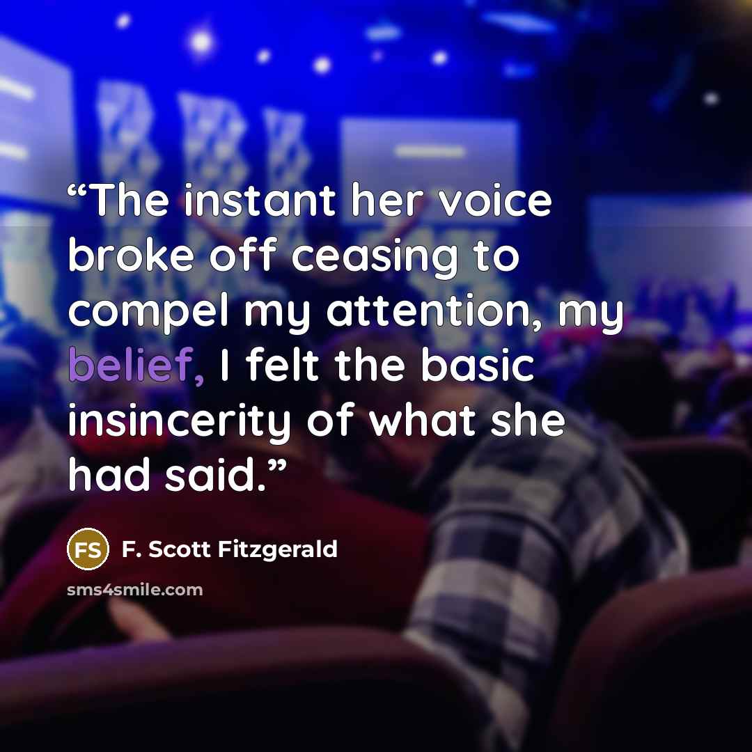 “The instant her voice broke off ceasing to compel my attention, my belief, I felt the basic insincerity of what she had said.” quote by F. Scott Fitzgerald