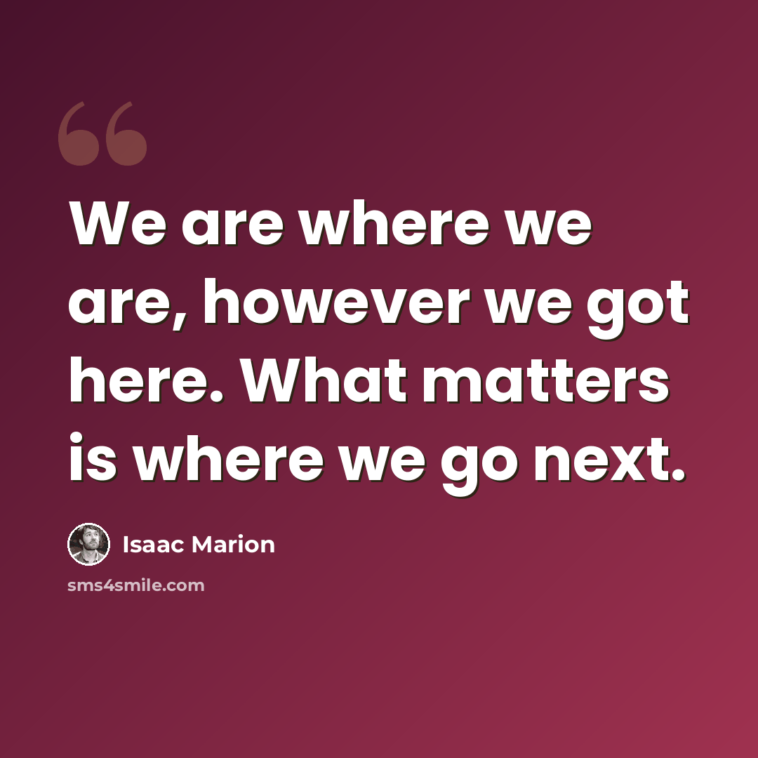 “We are where we are, however we got here. What matters is where we go next.” quote by Isaac Marion