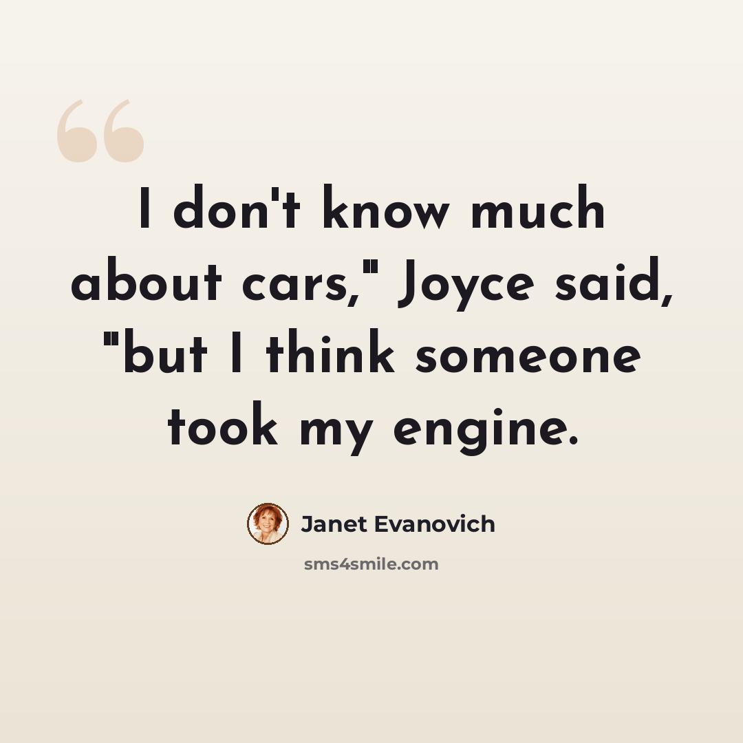 “I don't know much about cars," Joyce said, "but I think someone took my engine.” quote by Janet Evanovich