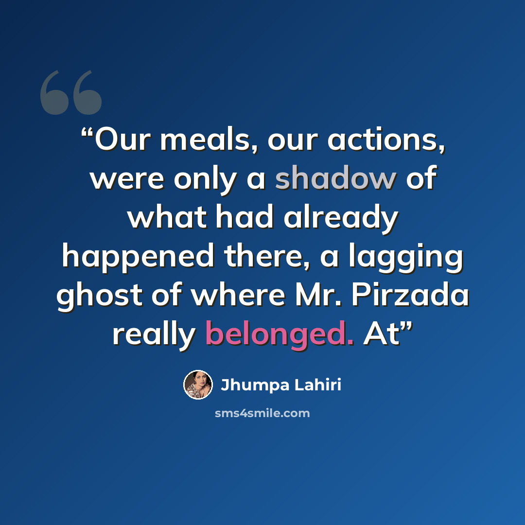 “Our meals, our actions, were only a shadow of what had already happened there, a lagging ghost of where Mr. Pirzada really belonged. At” quote by Jhumpa Lahiri