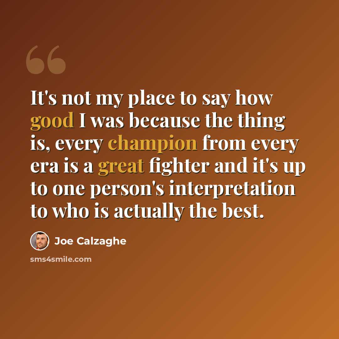 “It's not my place to say how good I was because the thing is, every champion from every era is a great fighter and it's up to one person's interpretation to who is actually the best.” quote by Joe Calzaghe