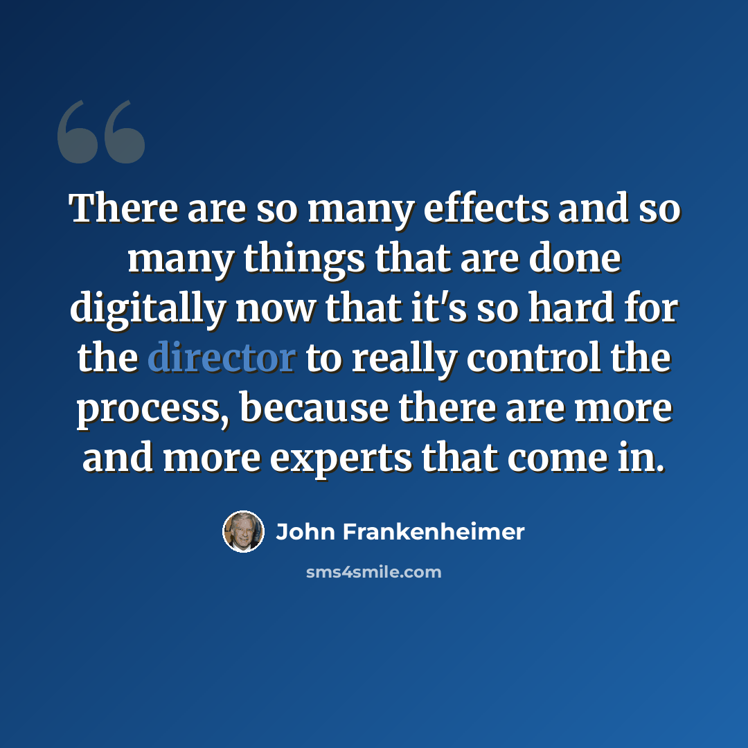 “There are so many effects and so many things that are done digitally now that it's so hard for the director to really control the process, because there are more and more experts that come in.” quote by John Frankenheimer