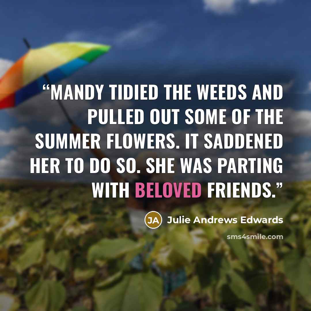 “Mandy tidied the weeds and pulled out some of the summer flowers. It saddened her to do so. She was parting with beloved friends.” quote by Julie Andrews Edwards