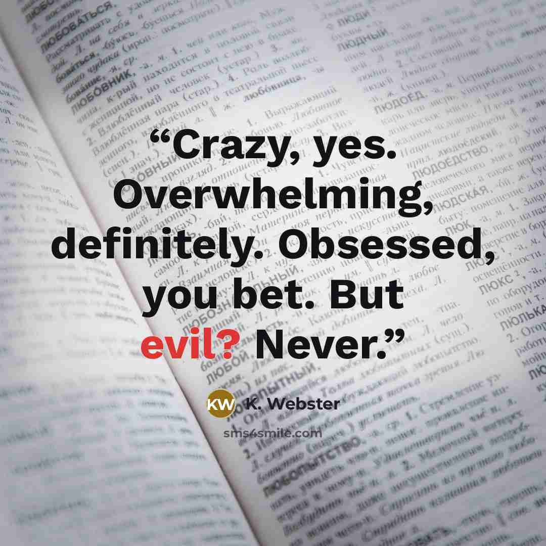 “Crazy, yes. Overwhelming, definitely. Obsessed, you bet. But evil? Never.” quote by K. Webster
