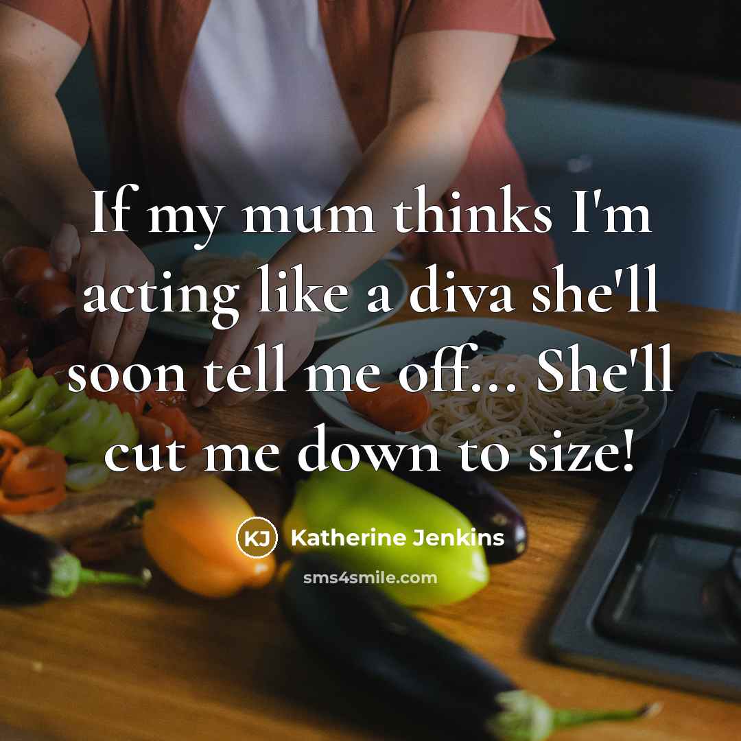“If my mum thinks I'm acting like a diva she'll soon tell me off... She'll cut me down to size!” quote by Katherine Jenkins