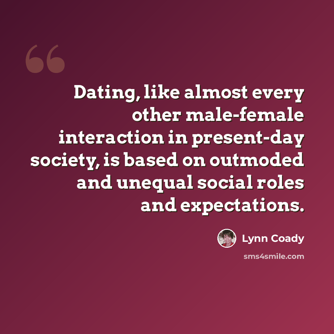 “Dating, like almost every other male-female interaction in present-day society, is based on outmoded and unequal social roles and expectations.” quote by Lynn Coady