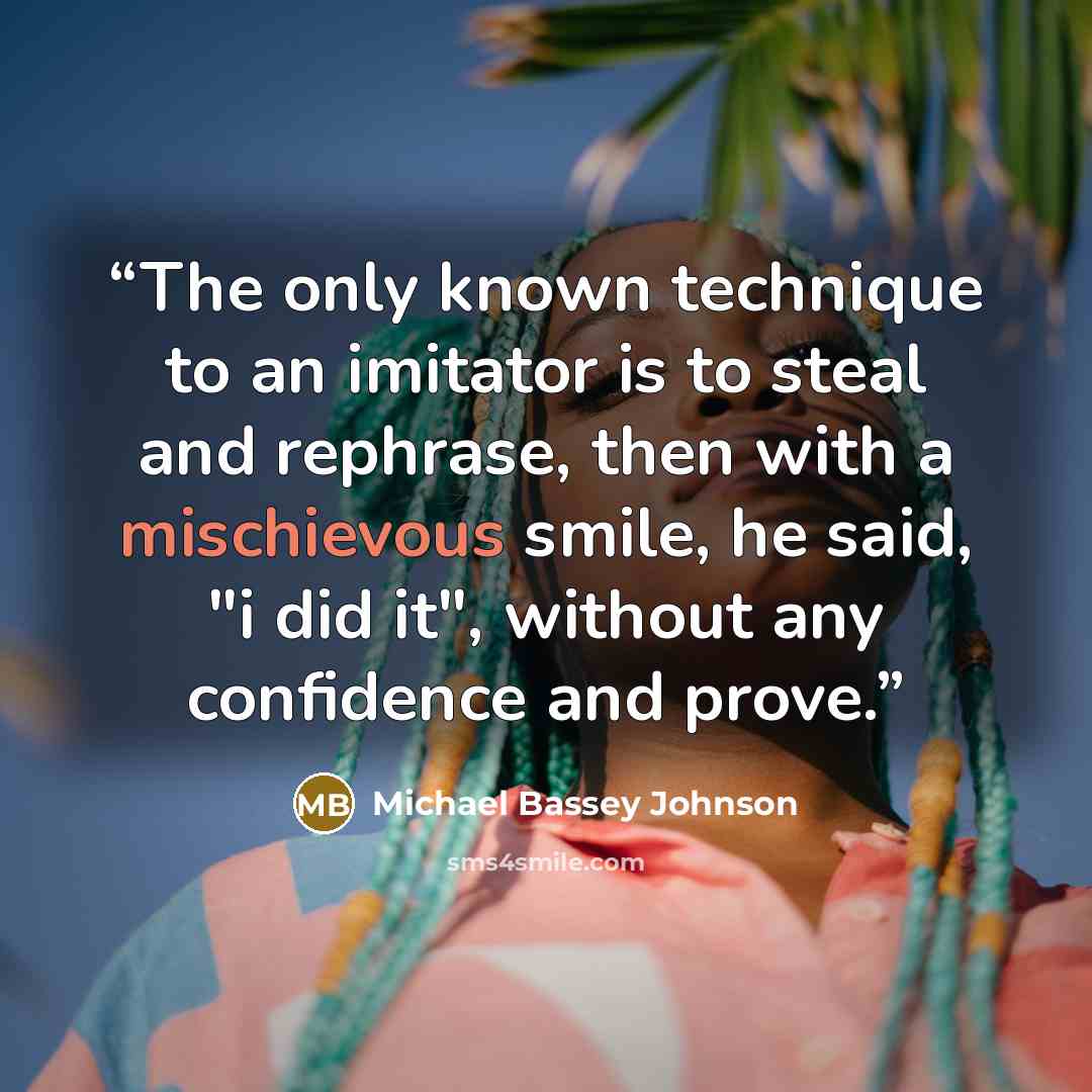 “The only known technique to an imitator is to steal and rephrase, then with a mischievous smile, he said, "i did it", without any confidence and prove.” quote by Michael Bassey Johnson