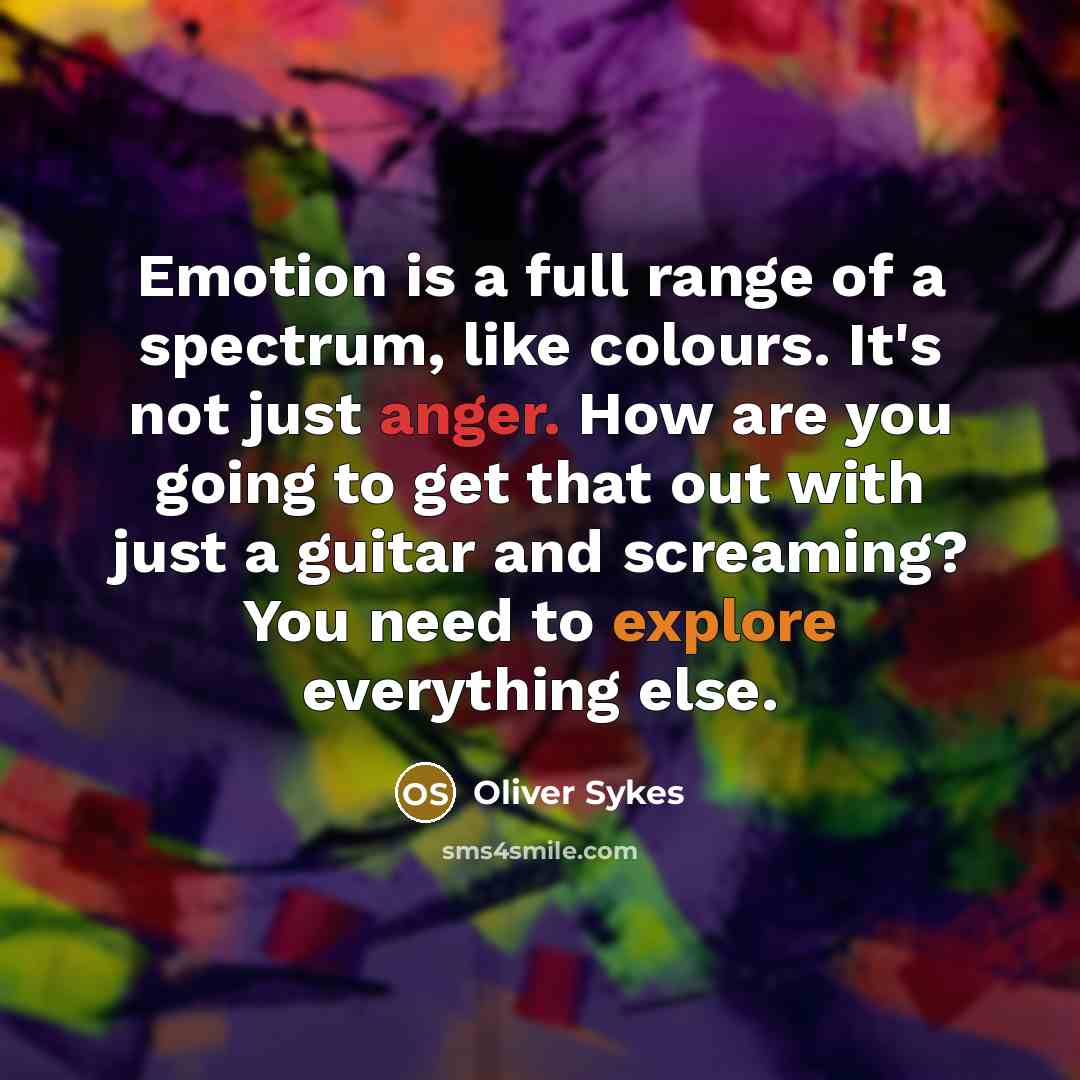 “Emotion is a full range of a spectrum, like colours. It's not just anger. How are you going to get that out with just a guitar and screaming? You need to explore everything else.” quote by Oliver Sykes