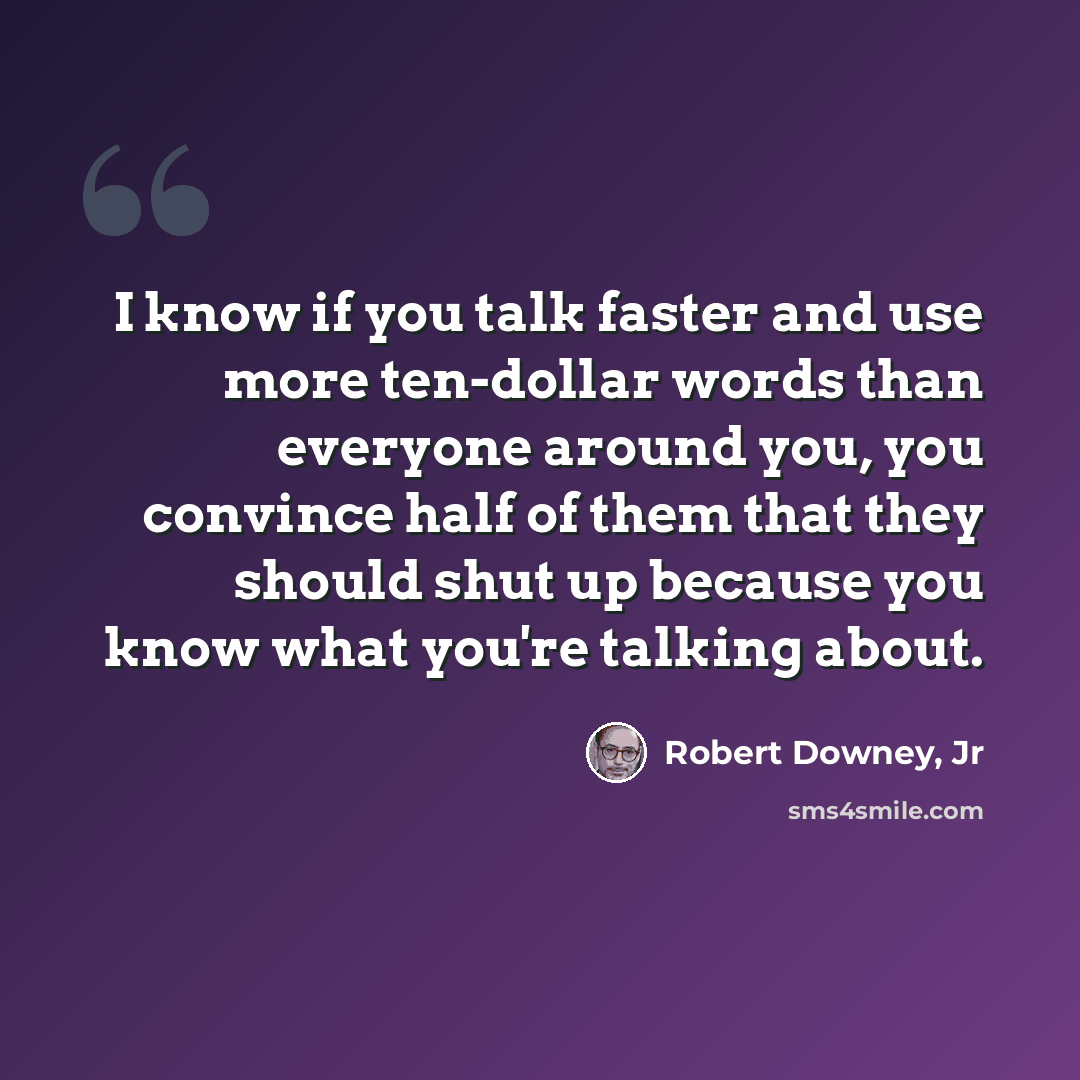 “I know if you talk faster and use more ten-dollar words than everyone around you, you convince half of them that they should shut up because you know what you're talking about.” quote by Robert Downey, Jr