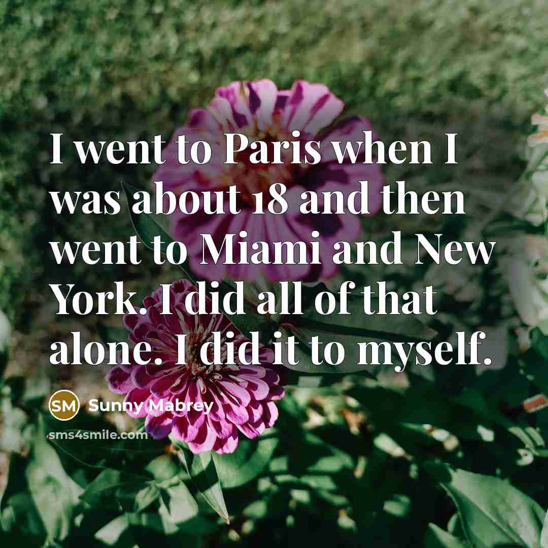 “I went to Paris when I was about 18 and then went to Miami and New York. I did all of that alone. I did it to myself.” quote by Sunny Mabrey