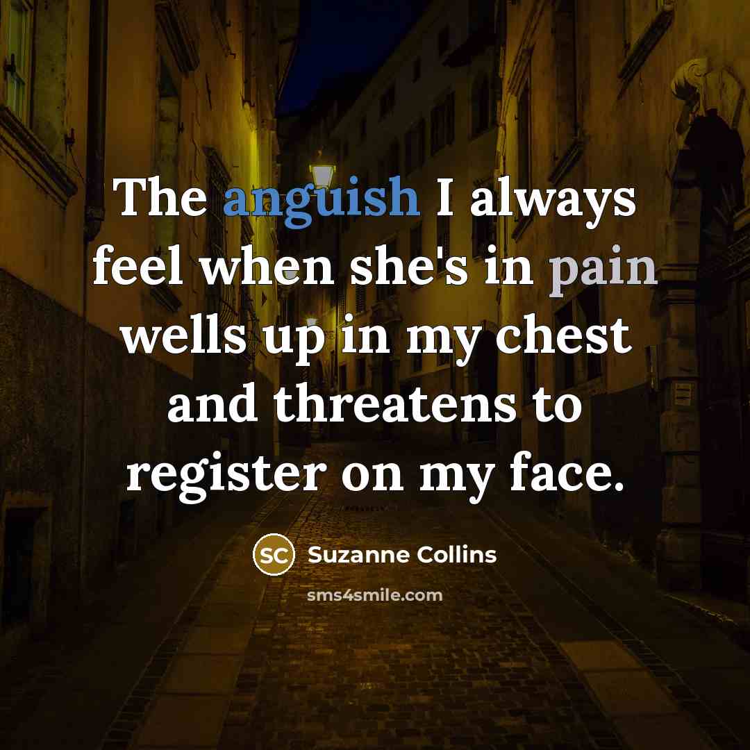 “The anguish I always feel when she's in pain wells up in my chest and threatens to register on my face.” quote by Suzanne Collins
