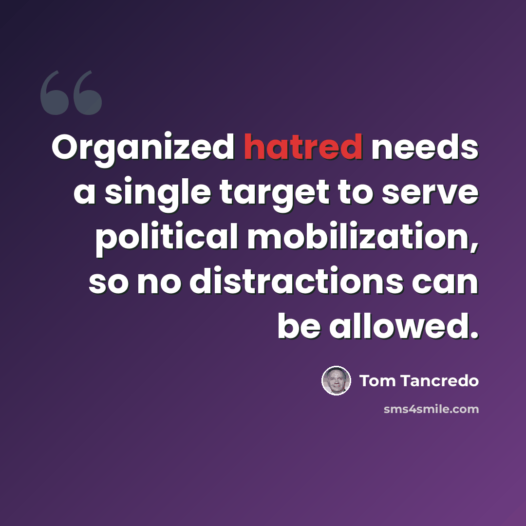 “Organized hatred needs a single target to serve political mobilization, so no distractions can be allowed.” quote by Tom Tancredo