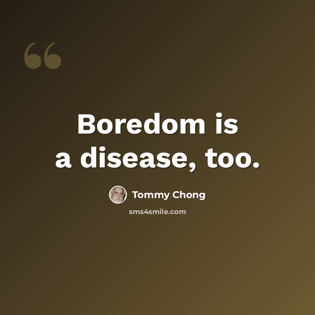 “Boredom is a disease, too.” quote by Tommy Chong