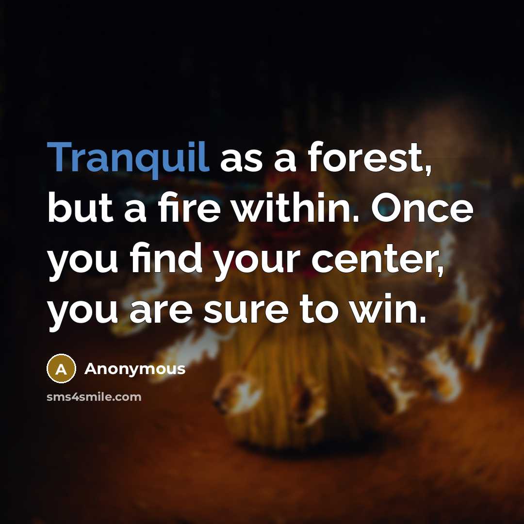 “Tranquil as a forest, but a fire within. Once you find your center, you are sure to win.” quote by Anonymous