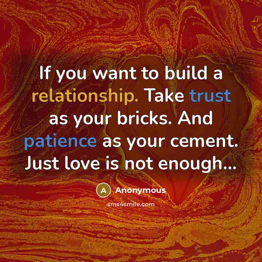 “If you want to build a relationship. Take trust as your bricks. And patience as your cement. Just love is not enough…” quote by Anonymous