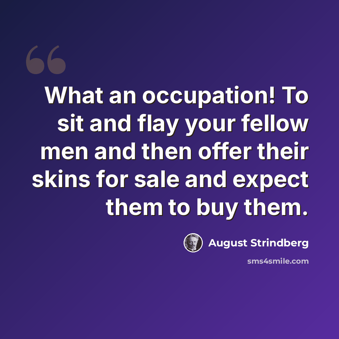 “What an occupation! To sit and flay your fellow men and then offer their skins for sale and expect them to buy them.” quote by August Strindberg