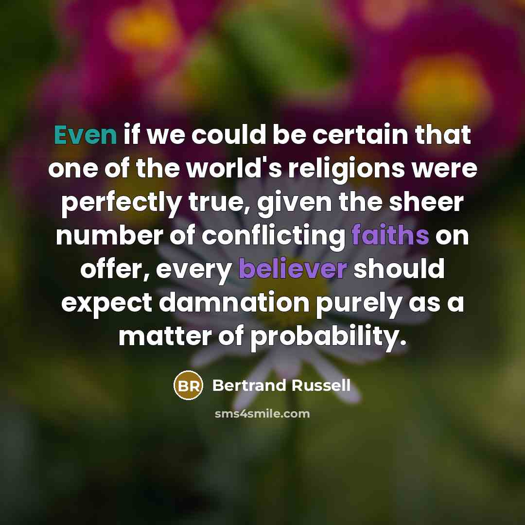 “Even if we could be certain that one of the world's religions were perfectly true, given the sheer number of conflicting faiths on offer, every believer should expect damnation purely as a matter of probability.” quote by Bertrand Russell