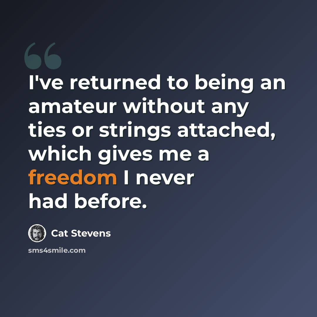 “I've returned to being an amateur without any ties or strings attached, which gives me a freedom I never had before.” quote by Cat Stevens