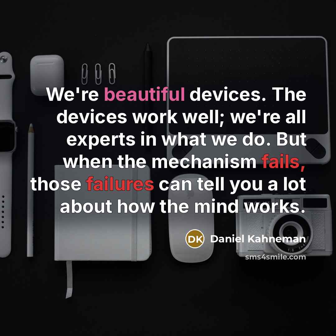 “We're beautiful devices. The devices work well; we're all experts in what we do. But when the mechanism fails, those failures can tell you a lot about how the mind works.” quote by Daniel Kahneman