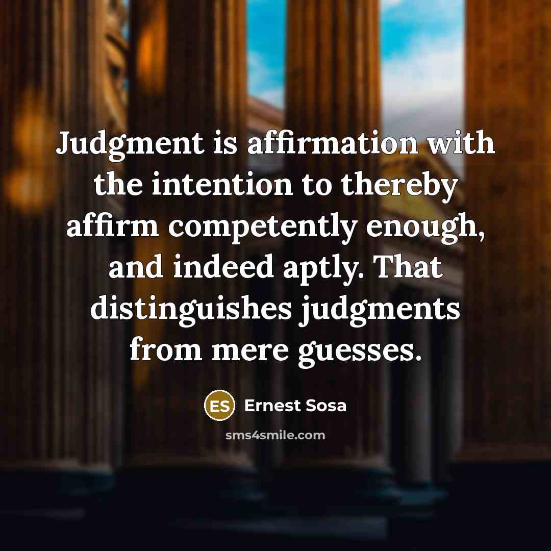 “Judgment is affirmation with the intention to thereby affirm competently enough, and indeed aptly. That distinguishes judgments from mere guesses.” quote by Ernest Sosa