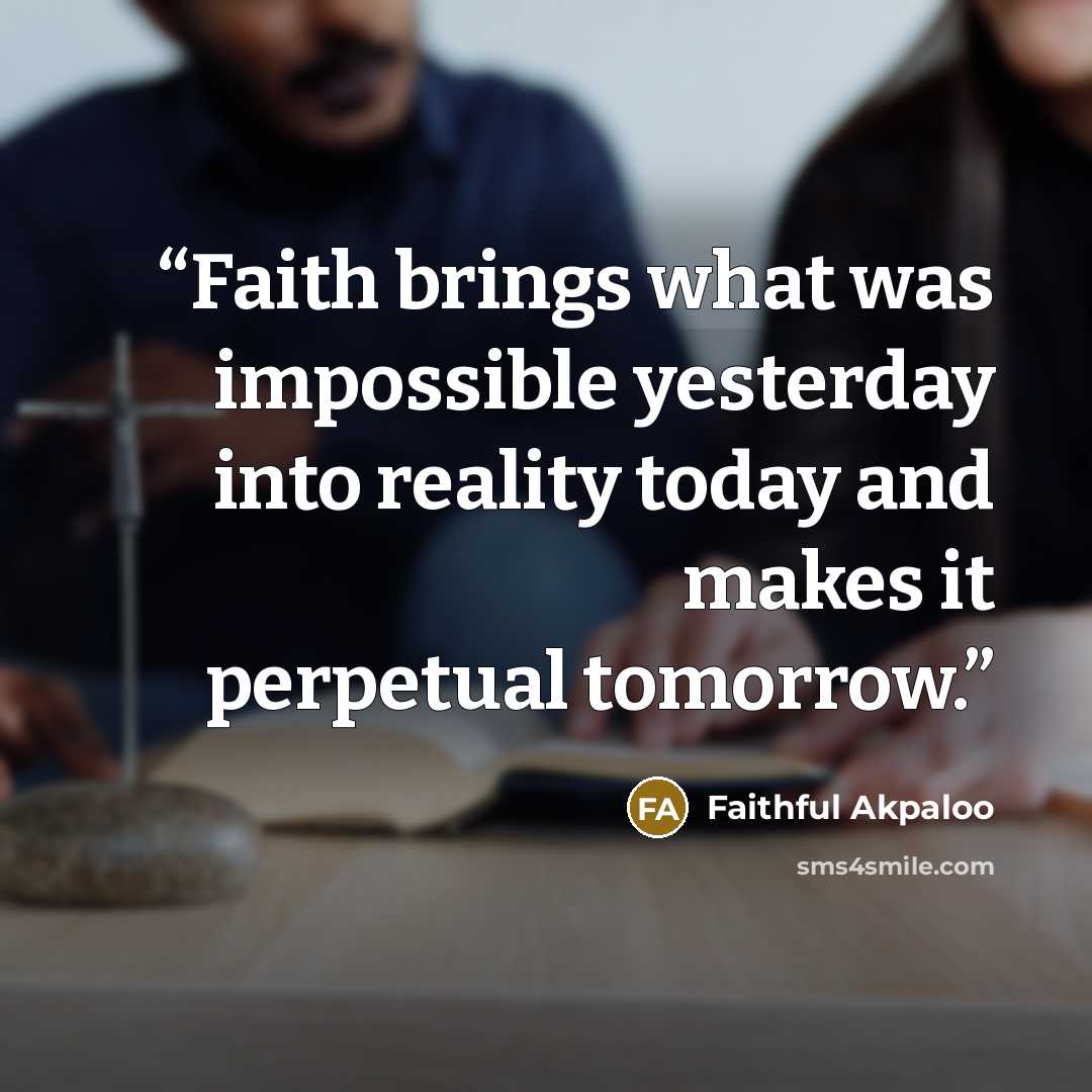 “Faith brings what was impossible yesterday into reality today and makes it perpetual tomorrow.” quote by Faithful Akpaloo