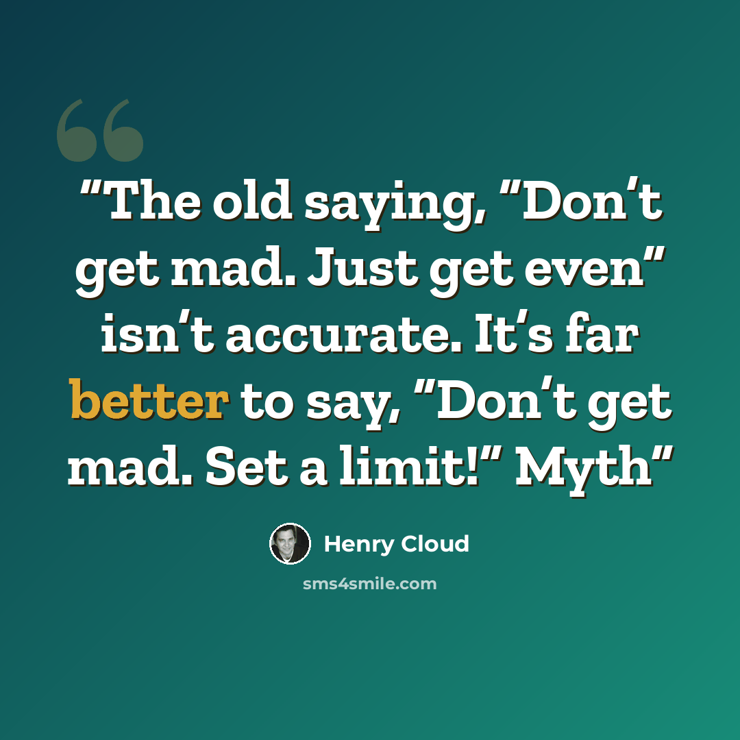 “The old saying, “Don’t get mad. Just get even” isn’t accurate. It’s far better to say, “Don’t get mad. Set a limit!” Myth” quote by Henry Cloud