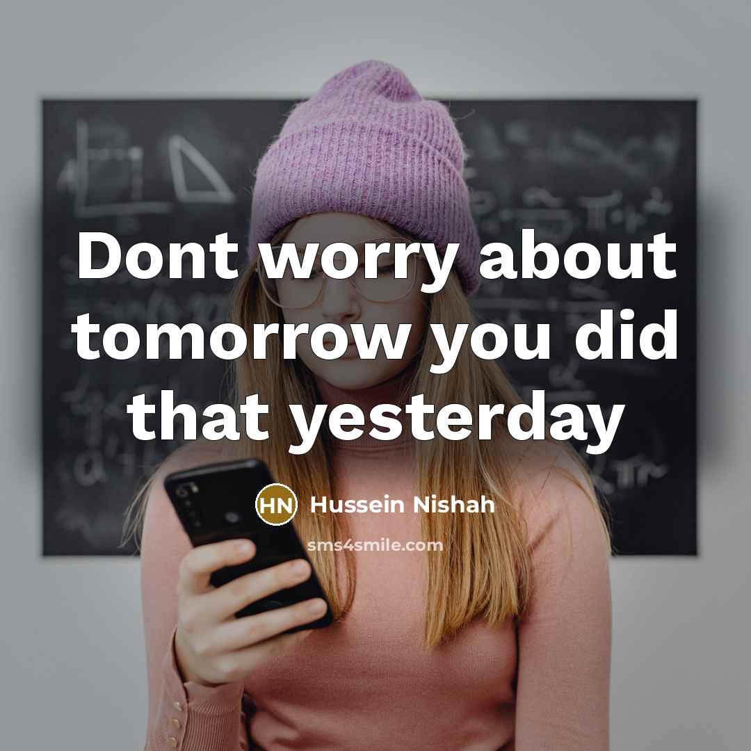 “Dont worry about tomorrow you did that yesterday” quote by Hussein Nishah