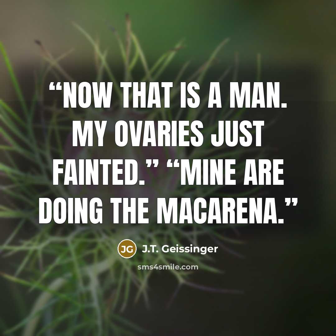 “Now that is a man. My ovaries just fainted.” “Mine are doing the Macarena.” quote by J.T. Geissinger