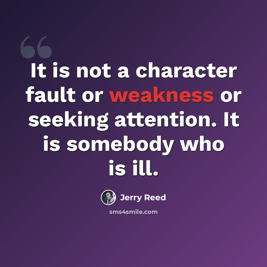 “It is not a character fault or weakness or seeking attention. It is somebody who is ill.” quote by Jerry Reed