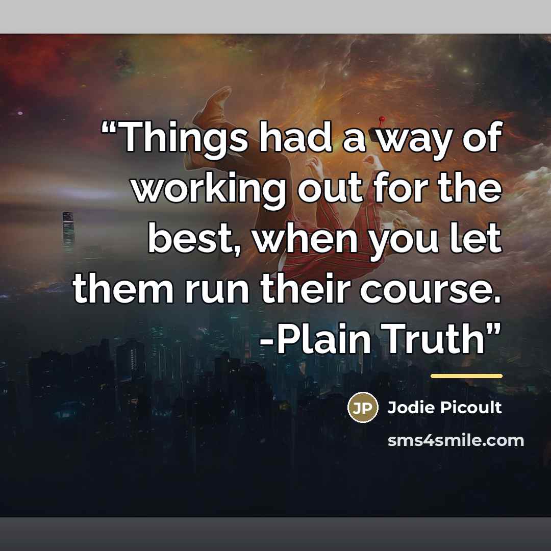 “Things had a way of working out for the best, when you let them run their course. -Plain Truth” quote by Jodie picoult