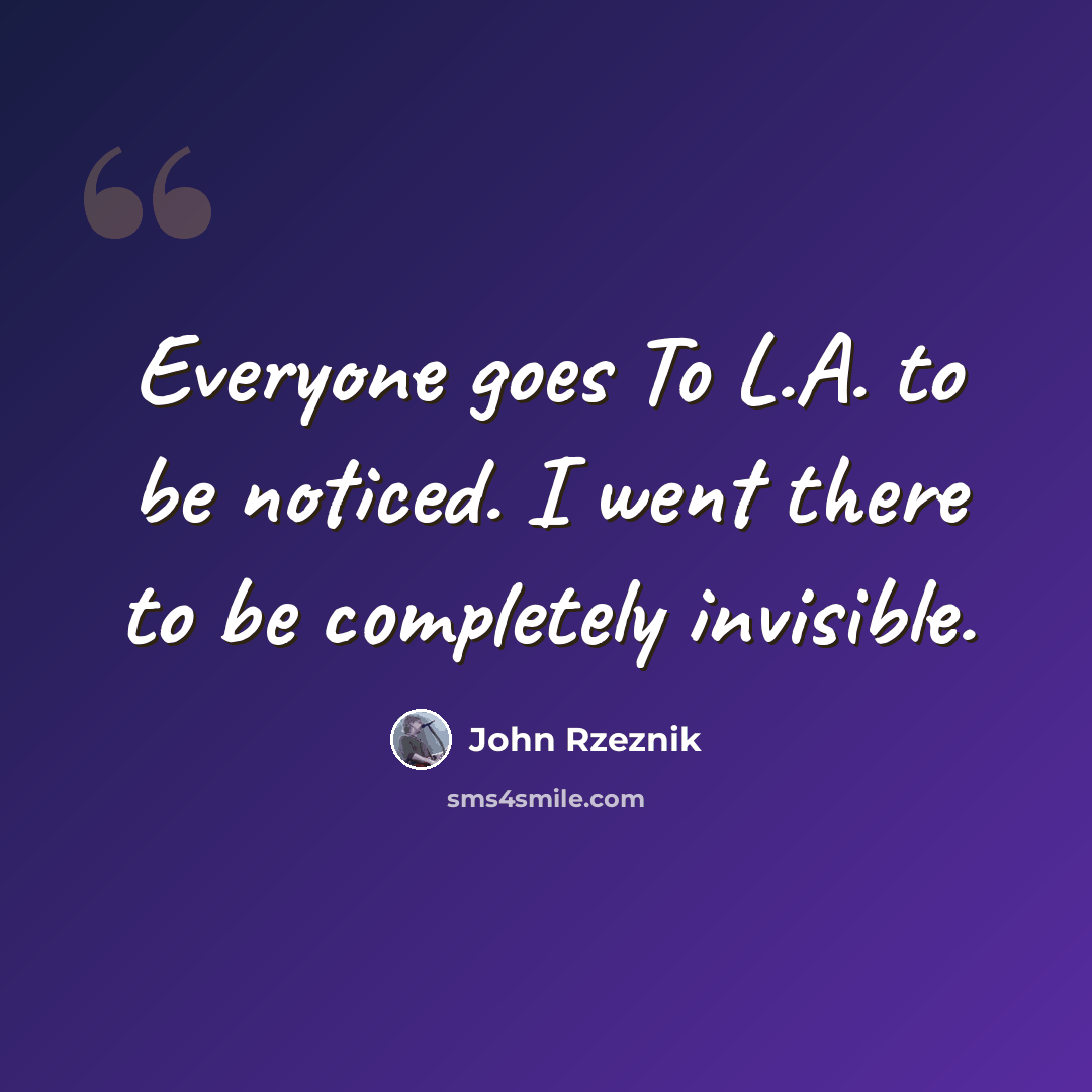 “Everyone goes To L.A. to be noticed. I went there to be completely invisible.” quote by John Rzeznik