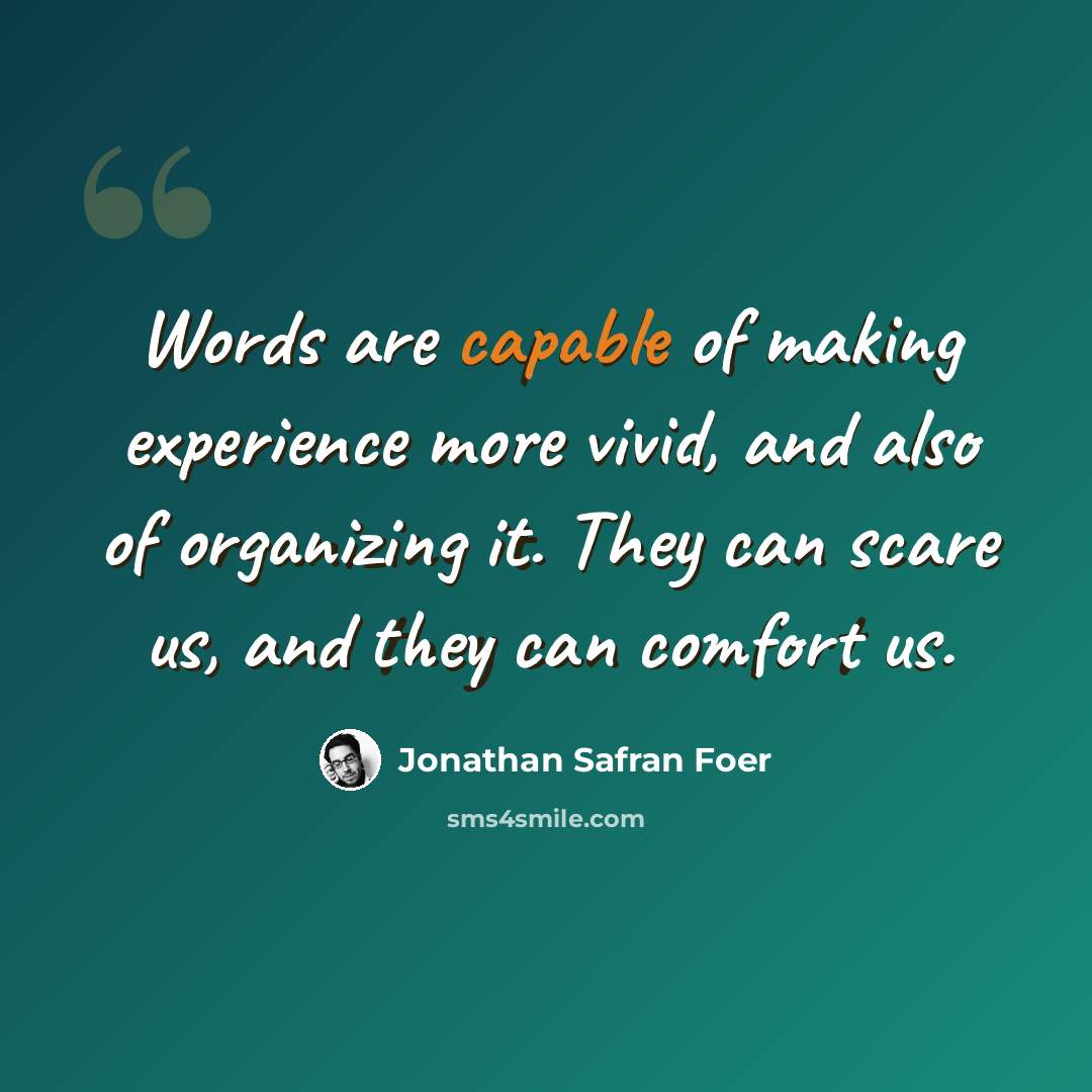 “Words are capable of making experience more vivid, and also of organizing it. They can scare us, and they can comfort us.” quote by Jonathan Safran Foer