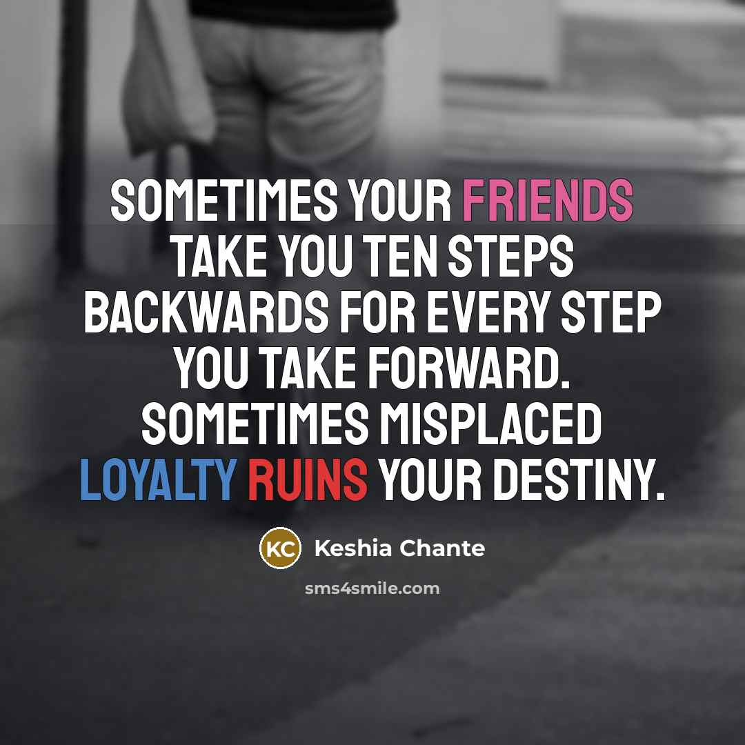 “Sometimes your friends take you ten steps backwards for every step you take forward. Sometimes misplaced loyalty ruins your destiny.” quote by Keshia Chante