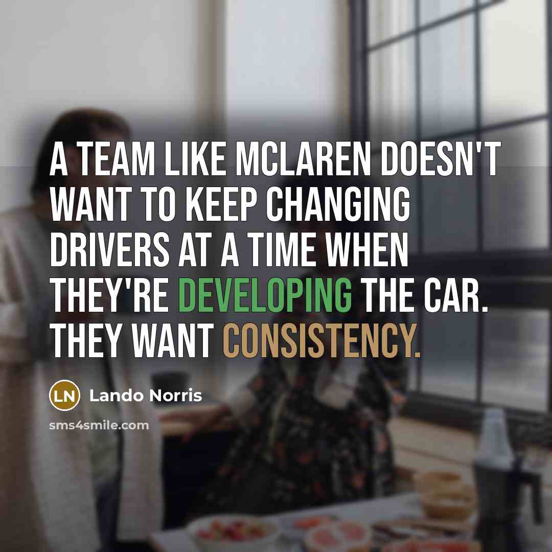 “A team like McLaren doesn't want to keep changing drivers at a time when they're developing the car. They want consistency.” quote by Lando Norris