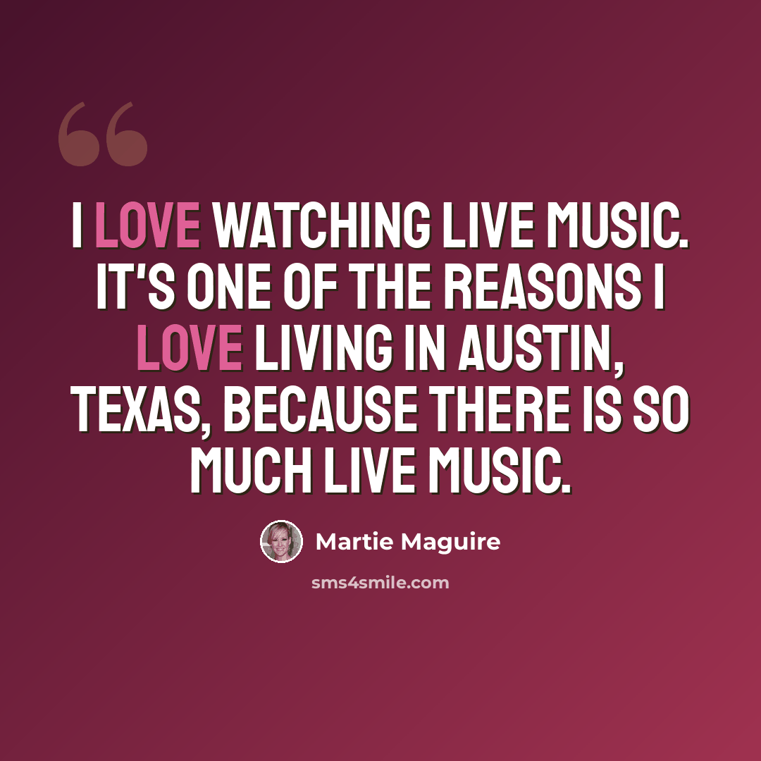 “I love watching live music. It's one of the reasons I love living in Austin, Texas, because there is so much live music.” quote by Martie Maguire