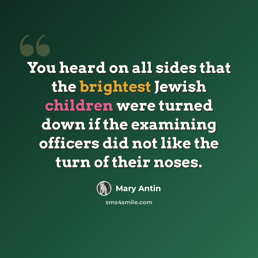“You heard on all sides that the brightest Jewish children were turned down if the examining officers did not like the turn of their noses.” quote by Mary Antin