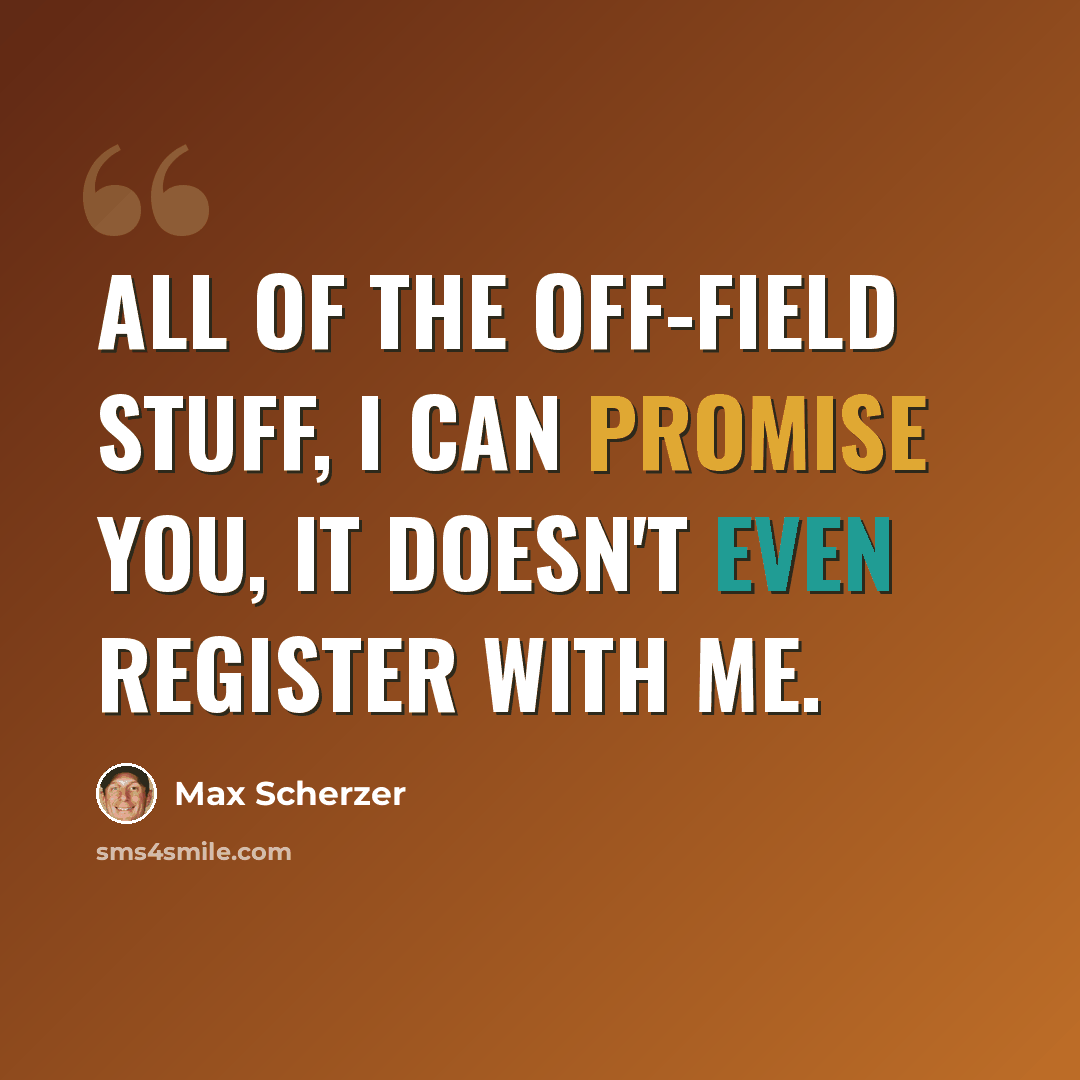 “All of the off-field stuff, I can promise you, it doesn't even register with me.” quote by Max Scherzer