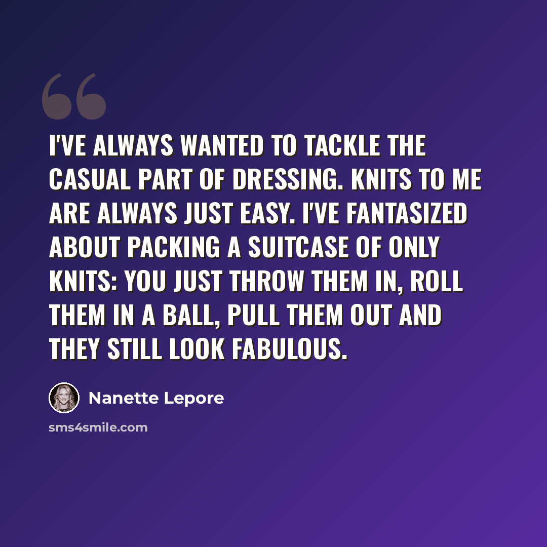 “I've always wanted to tackle the casual part of dressing. Knits to me are always just easy. I've fantasized about packing a suitcase of only knits: You just throw them in, roll them in a ball, pull them out and they still look fabulous.” quote by Nanette Lepore