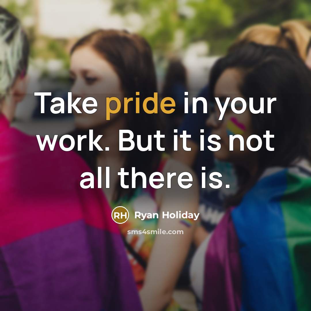“Take pride in your work. But it is not all there is.” quote by Ryan Holiday