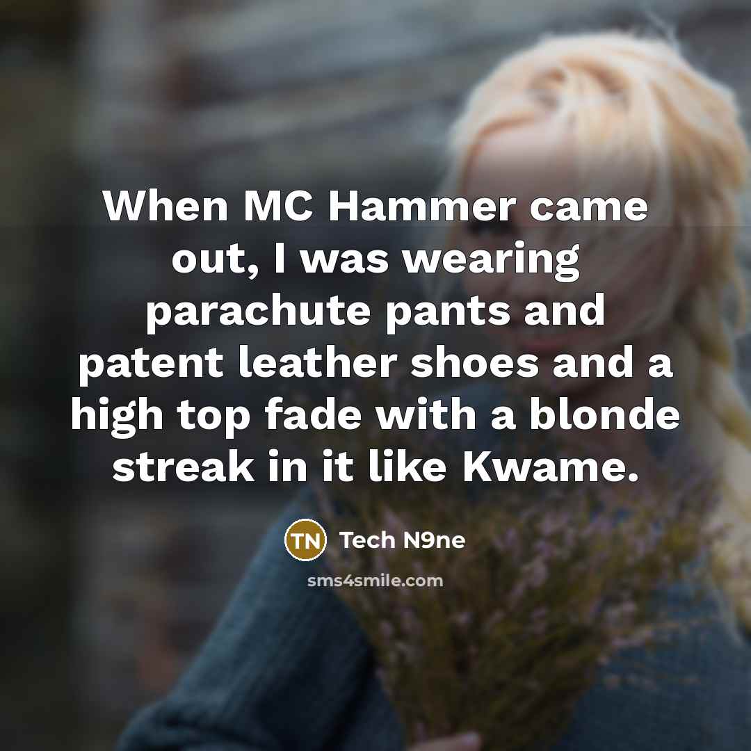 “When MC Hammer came out, I was wearing parachute pants and patent leather shoes and a high top fade with a blonde streak in it like Kwame.” quote by Tech N9ne