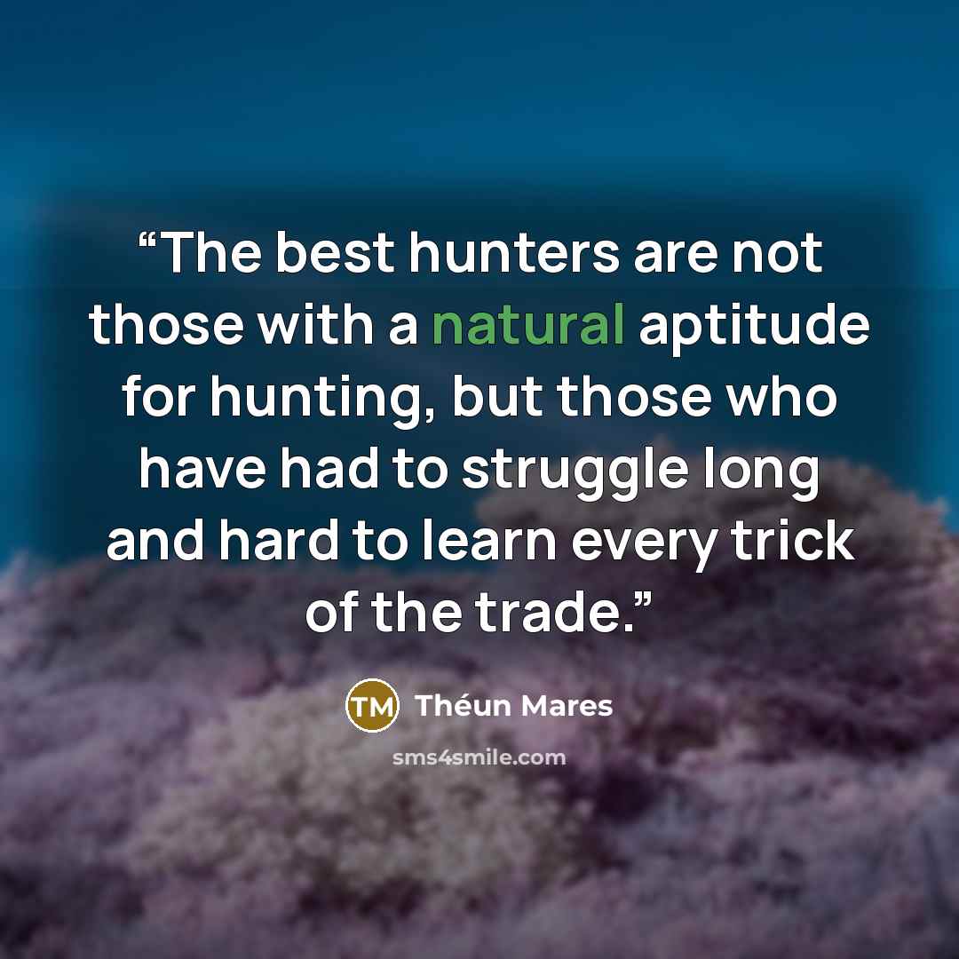 “The best hunters are not those with a natural aptitude for hunting, but those who have had to struggle long and hard to learn every trick of the trade.” quote by Théun Mares