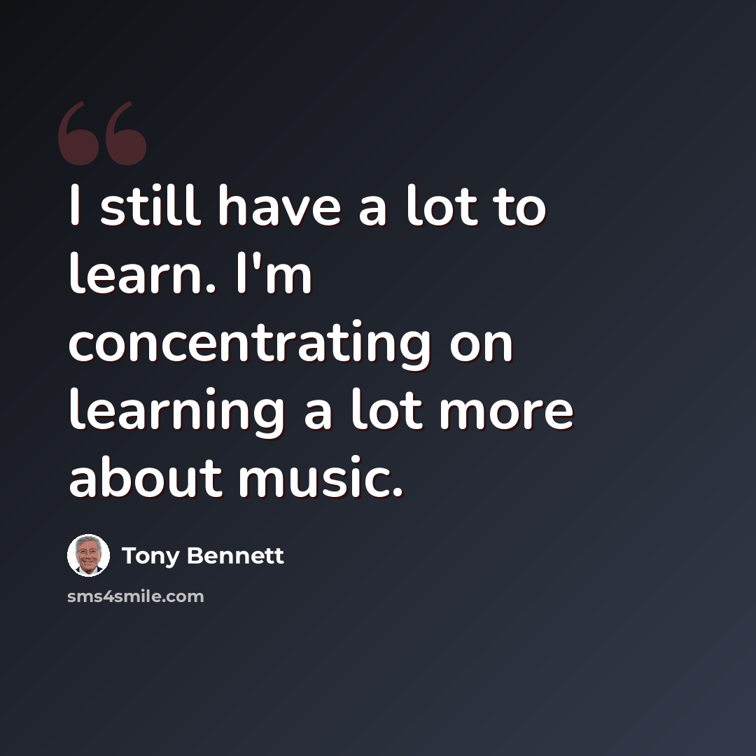 “I still have a lot to learn. I'm concentrating on learning a lot more about music.” quote by Tony Bennett