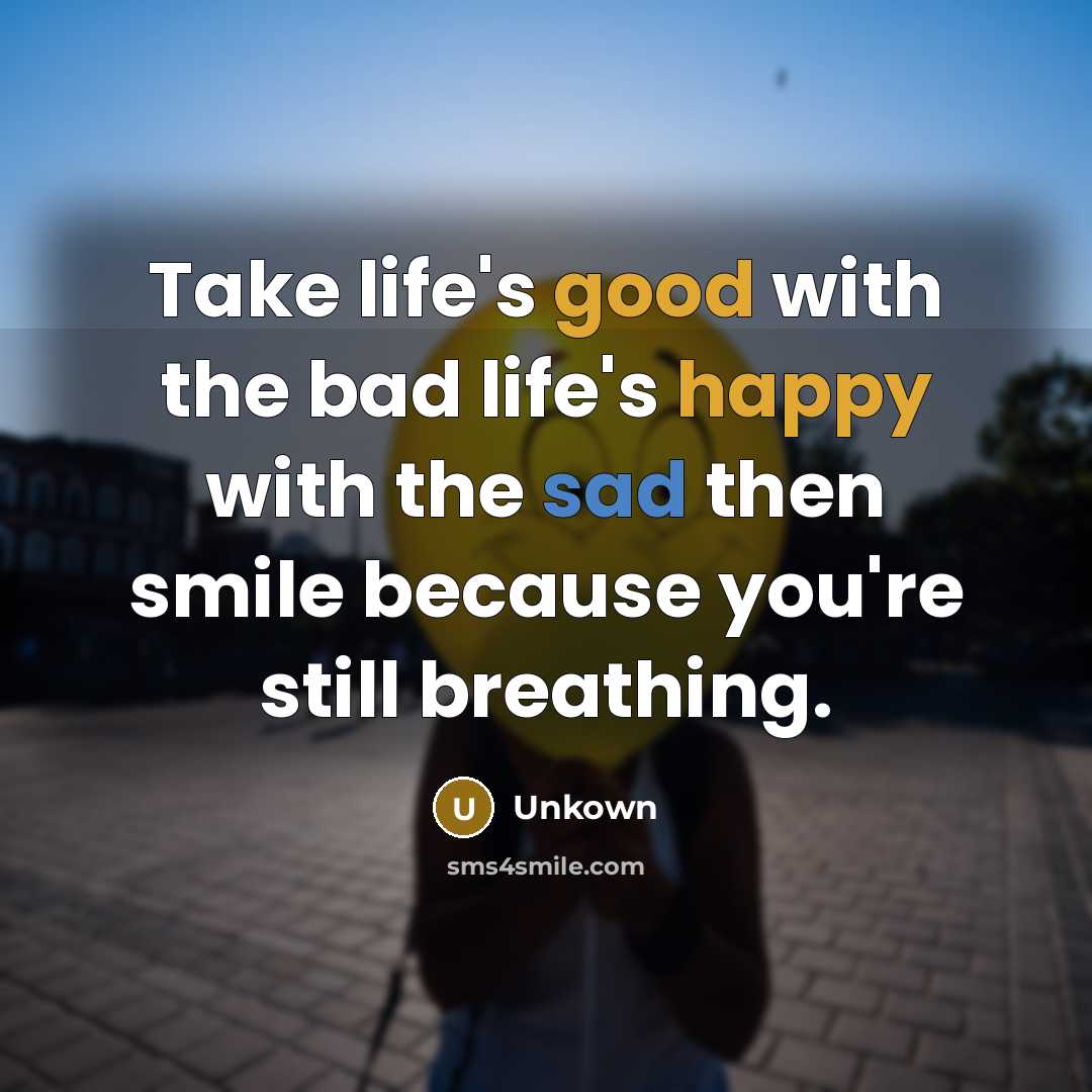 “Take life's good with the bad life's happy with the sad then smile because you're still breathing.” quote by Unkown