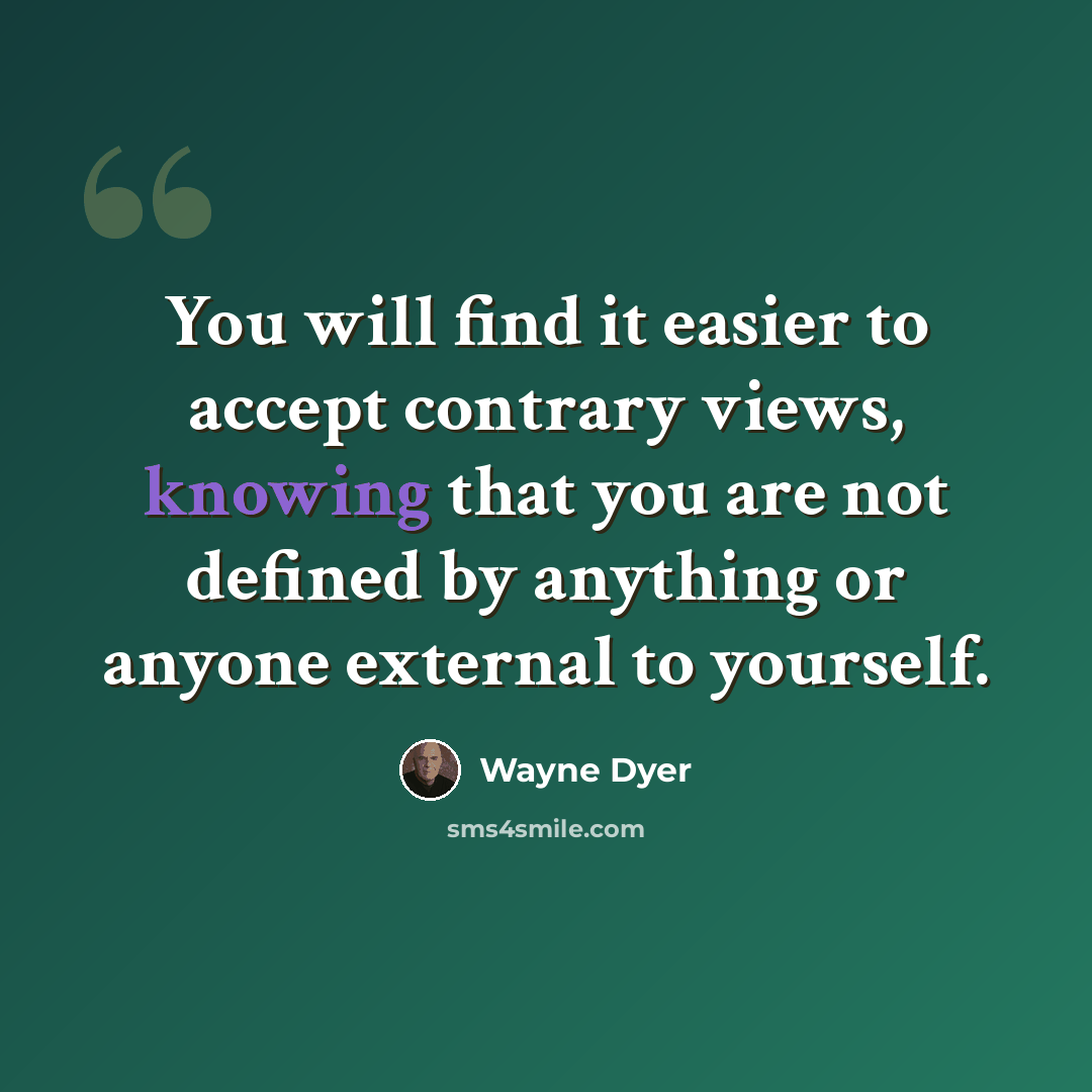 “You will find it easier to accept contrary views, knowing that you are not defined by anything or anyone external to yourself.” quote by Wayne Dyer