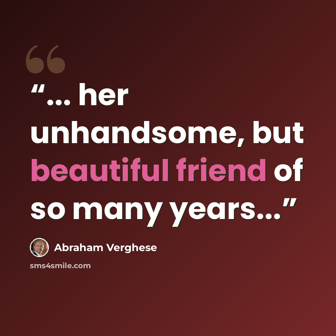 “... her unhandsome, but beautiful friend of so many years...” quote by Abraham Verghese