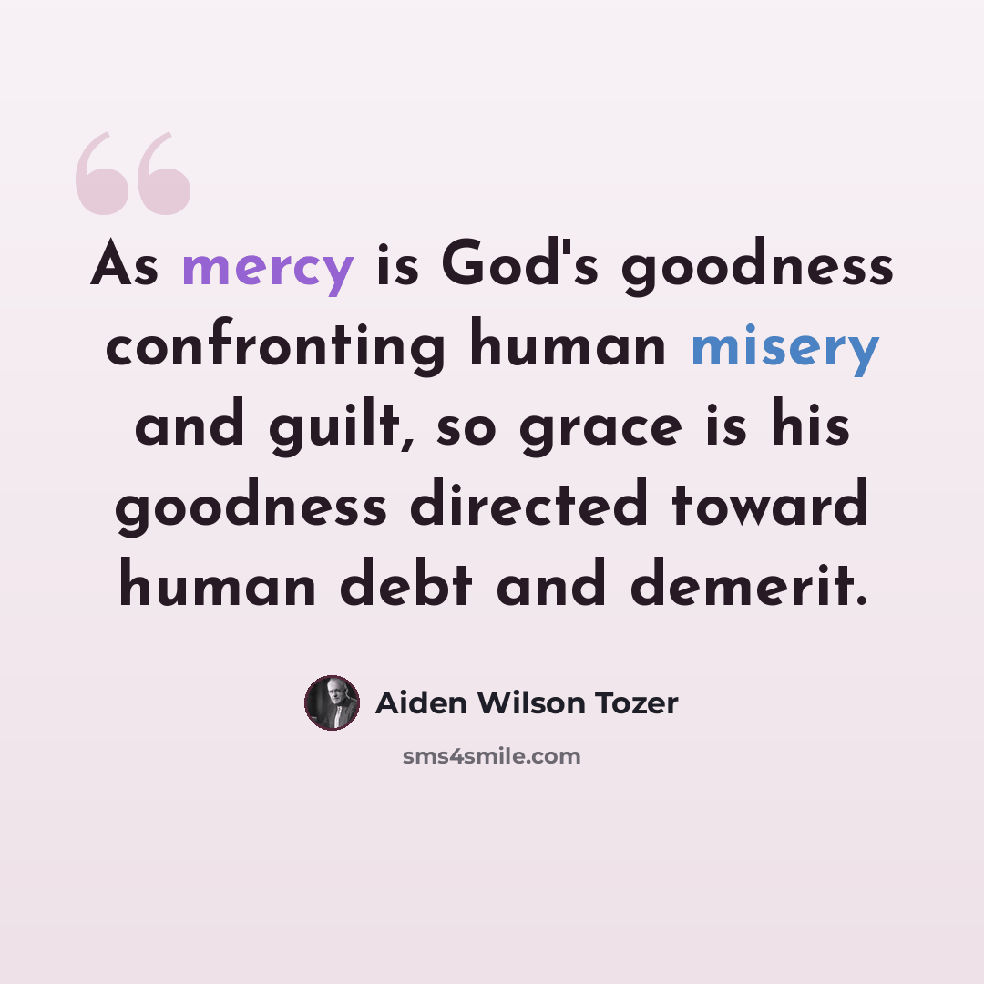 “As mercy is God's goodness confronting human misery and guilt, so grace is his goodness directed toward human debt and demerit.” quote by Aiden Wilson Tozer